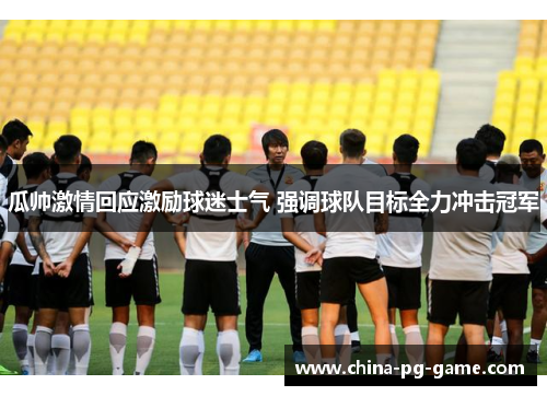 瓜帅激情回应激励球迷士气 强调球队目标全力冲击冠军 瓜帅激情回应激励球迷士气 强调球队目标全力冲击冠军