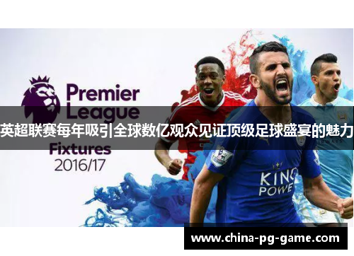 英超联赛每年吸引全球数亿观众见证顶级足球盛宴的魅力 英超联赛每年吸引全球数亿观众见证顶级足球盛宴的魅力
