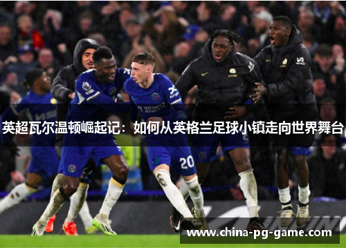 英超瓦尔温顿崛起记:如何从英格兰足球小镇走向世界舞台 英超瓦尔温顿崛起记:如何从英格兰足球小镇走向世界舞台