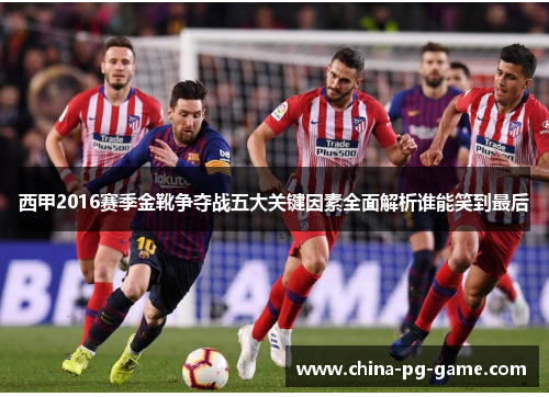 西甲2016赛季金靴争夺战五大关键因素全面解析谁能笑到最后