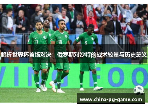 解析世界杯首场对决:俄罗斯对沙特的战术较量与历史意义 解析世界杯首场对决:俄罗斯对沙特的战术较量与历史意义