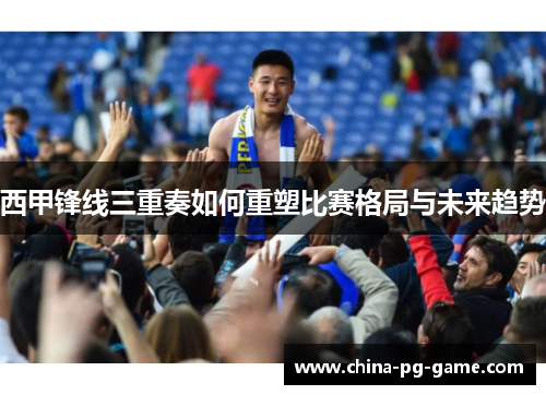 西甲锋线三重奏如何重塑比赛格局与未来趋势 西甲锋线三重奏如何重塑比赛格局与未来趋势