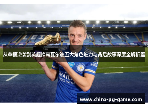 从草根逆袭到英超锋霸瓦尔迪五大角色魅力与背后故事深度全解析篇