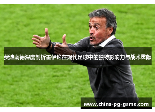 费迪南德深度剖析霍伊伦在现代足球中的独特影响力与战术贡献