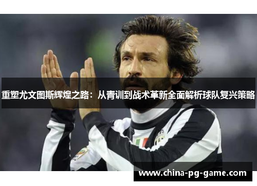 重塑尤文图斯辉煌之路：从青训到战术革新全面解析球队复兴策略