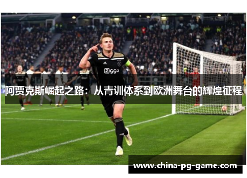 阿贾克斯崛起之路:从青训体系到欧洲舞台的辉煌征程 阿贾克斯崛起之路:从青训体系到欧洲舞台的辉煌征程