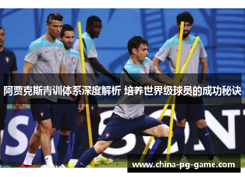 阿贾克斯青训体系深度解析 培养世界级球员的成功秘诀