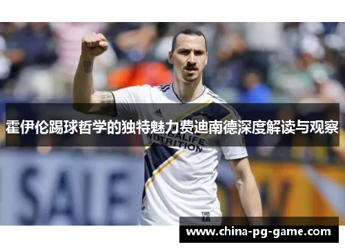 霍伊伦踢球哲学的独特魅力费迪南德深度解读与观察 霍伊伦踢球哲学的独特魅力费迪南德深度解读与观察