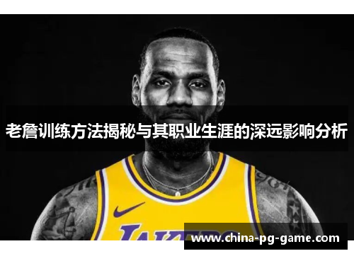 老詹训练方法揭秘与其职业生涯的深远影响分析 老詹训练方法揭秘与其职业生涯的深远影响分析