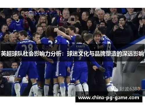 英超球队社会影响力分析:球迷文化与品牌塑造的深远影响 英超球队社会影响力分析:球迷文化与品牌塑造的深远影响