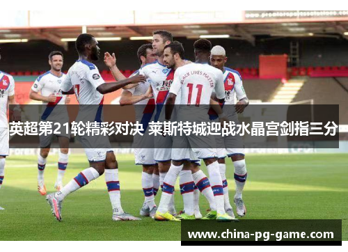 英超第21轮精彩对决 莱斯特城迎战水晶宫剑指三分 英超第21轮精彩对决 莱斯特城迎战水晶宫剑指三分