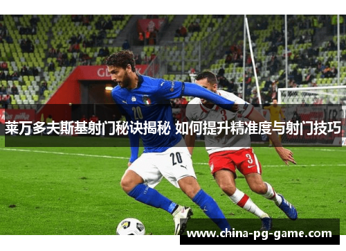 莱万多夫斯基射门秘诀揭秘 如何提升精准度与射门技巧 莱万多夫斯基射门秘诀揭秘 如何提升精准度与射门技巧