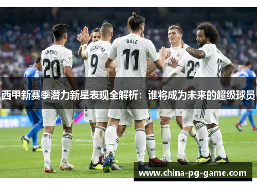 西甲新赛季潜力新星表现全解析:谁将成为未来的超级球员 西甲新赛季潜力新星表现全解析:谁将成为未来的超级球员