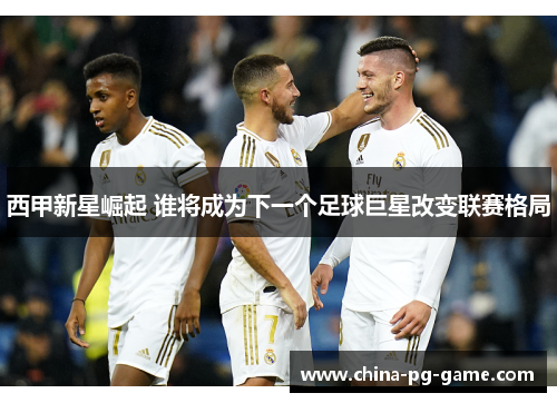 西甲新星崛起 谁将成为下一个足球巨星改变联赛格局 西甲新星崛起 谁将成为下一个足球巨星改变联赛格局