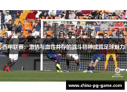 西甲联赛:激情与血性并存的战斗精神成就足球魅力 西甲联赛:激情与血性并存的战斗精神成就足球魅力