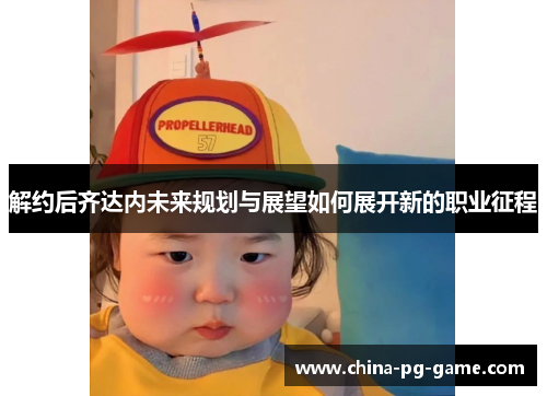 解约后齐达内未来规划与展望如何展开新的职业征程 解约后齐达内未来规划与展望如何展开新的职业征程