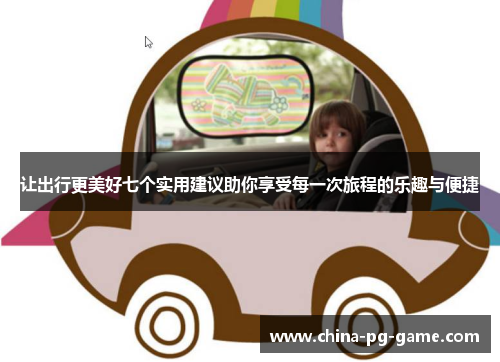 让出行更美好七个实用建议助你享受每一次旅程的乐趣与便捷 让出行更美好七个实用建议助你享受每一次旅程的乐趣与便捷