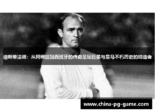 迪斯蒂法诺:从阿根廷到西班牙的传奇足坛巨星与皇马不朽历史的缔造者 迪斯蒂法诺:从阿根廷到西班牙的传奇足坛巨星与皇马不朽历史的缔造者