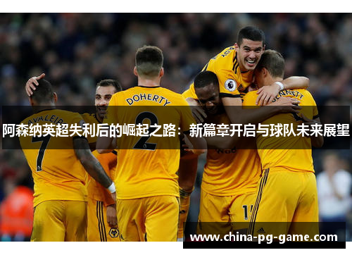 阿森纳英超失利后的崛起之路:新篇章开启与球队未来展望 阿森纳英超失利后的崛起之路:新篇章开启与球队未来展望