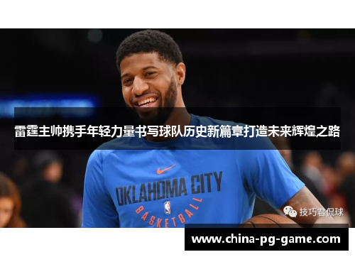 雷霆主帅携手年轻力量书写球队历史新篇章打造未来辉煌之路 雷霆主帅携手年轻力量书写球队历史新篇章打造未来辉煌之路