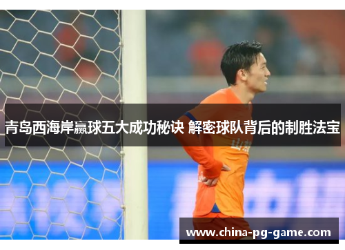 青岛西海岸赢球五大成功秘诀 解密球队背后的制胜法宝 青岛西海岸赢球五大成功秘诀 解密球队背后的制胜法宝