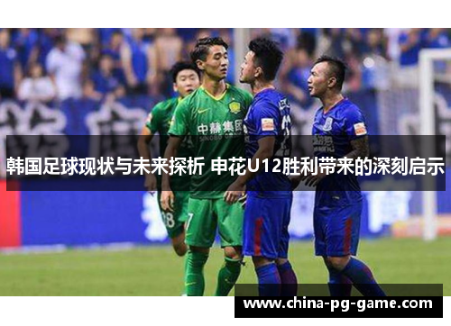 韩国足球现状与未来探析 申花U12胜利带来的深刻启示 韩国足球现状与未来探析 申花U12胜利带来的深刻启示