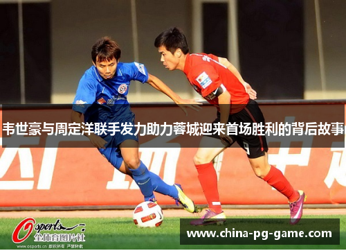 韦世豪与周定洋联手发力助力蓉城迎来首场胜利的背后故事 韦世豪与周定洋联手发力助力蓉城迎来首场胜利的背后故事