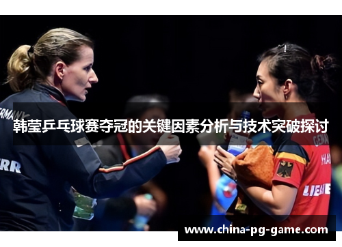 韩莹乒乓球赛夺冠的关键因素分析与技术突破探讨 韩莹乒乓球赛夺冠的关键因素分析与技术突破探讨