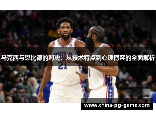 马克西与恩比德的对决:从技术特点到心理博弈的全面解析 马克西与恩比德的对决:从技术特点到心理博弈的全面解析
