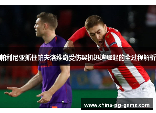 帕利尼亚抓住帕夫洛维奇受伤契机迅速崛起的全过程解析