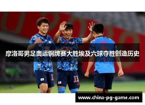 摩洛哥男足奥运铜牌赛大胜埃及六球夺胜创造历史