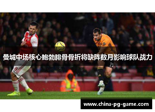 曼城中场核心鲍勃腓骨骨折将缺阵数月影响球队战力 曼城中场核心鲍勃腓骨骨折将缺阵数月影响球队战力