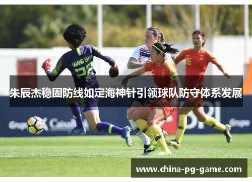 朱辰杰稳固防线如定海神针引领球队防守体系发展
