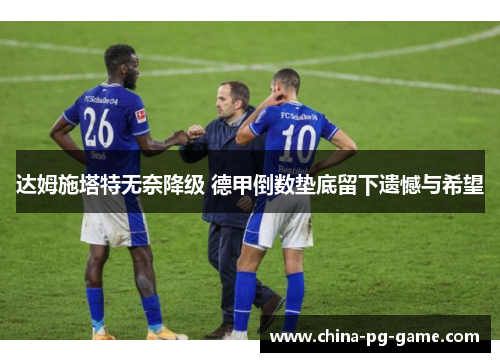 达姆施塔特无奈降级 德甲倒数垫底留下遗憾与希望 达姆施塔特无奈降级 德甲倒数垫底留下遗憾与希望