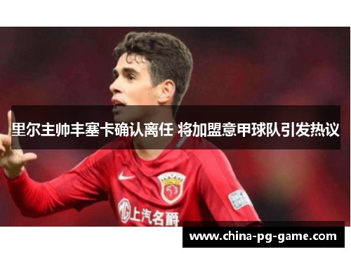里尔主帅丰塞卡确认离任 将加盟意甲球队引发热议 里尔主帅丰塞卡确认离任 将加盟意甲球队引发热议