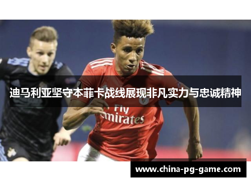 迪马利亚坚守本菲卡战线展现非凡实力与忠诚精神 迪马利亚坚守本菲卡战线展现非凡实力与忠诚精神