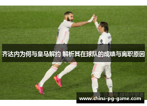 齐达内为何与皇马解约 解析其在球队的成绩与离职原因 齐达内为何与皇马解约 解析其在球队的成绩与离职原因
